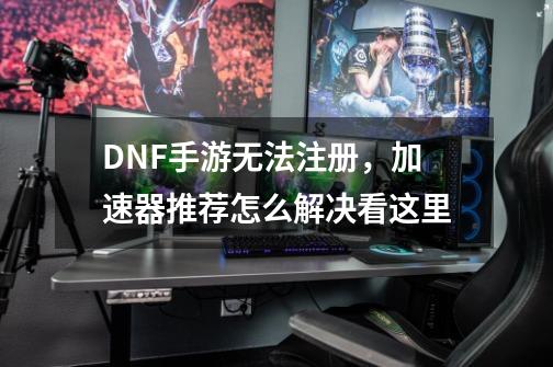 DNF手游无法注册，加速器推荐怎么解决看这里-第1张-游戏资讯-智辉网络