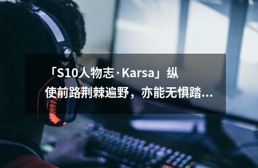 「S10人物志·Karsa」纵使前路荆棘遍野，亦能无惧踏梦行-第1张-游戏资讯-智辉网络