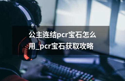 公主连结pcr宝石怎么用_pcr宝石获取攻略-第1张-游戏资讯-智辉网络