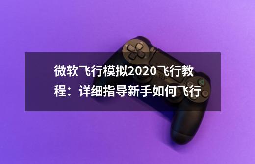 微软飞行模拟2020飞行教程：详细指导新手如何飞行-第1张-游戏资讯-智辉网络