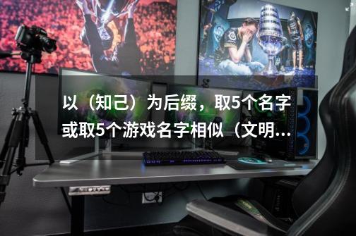 以（知己）为后缀，取5个名字 或取5个游戏名字相似（文明*雅气*大方）-第1张-游戏资讯-智辉网络