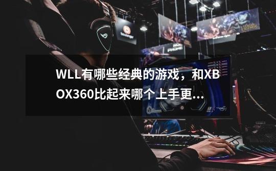 WLL有哪些经典的游戏，和XBOX360比起来哪个上手更好-第1张-游戏资讯-智辉网络