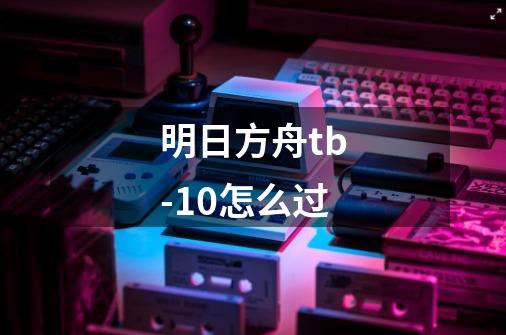 明日方舟tb-10怎么过-第1张-游戏资讯-智辉网络