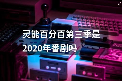 灵能百分百第三季是2020年番剧吗-第1张-游戏资讯-智辉网络