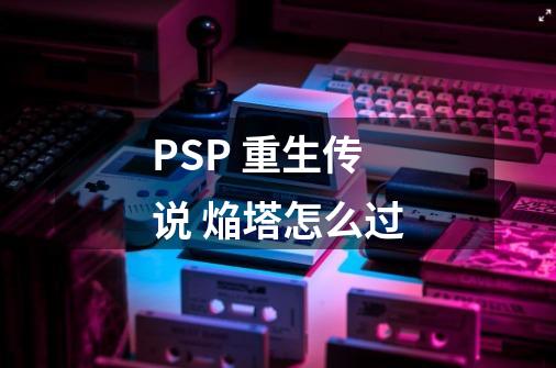 PSP 重生传说 焔塔怎么过-第1张-游戏资讯-智辉网络