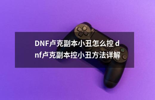 DNF卢克副本小丑怎么控 dnf卢克副本控小丑方法详解-第1张-游戏资讯-智辉网络