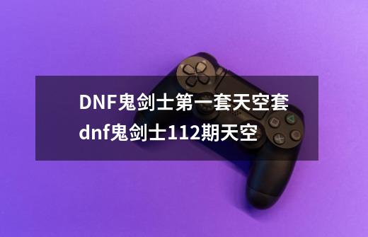 DNF鬼剑士第一套天空套dnf鬼剑士112期天空-第1张-游戏资讯-智辉网络