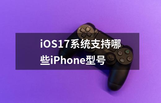 iOS17系统支持哪些iPhone型号-第1张-游戏资讯-智辉网络