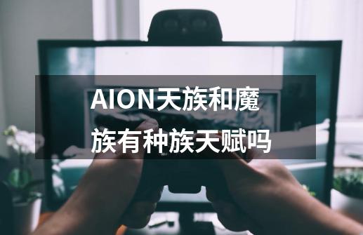 AION天族和魔族有种族天赋吗-第1张-游戏资讯-智辉网络