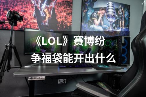 《LOL》赛博纷争福袋能开出什么-第1张-游戏资讯-智辉网络