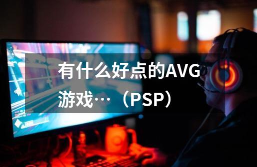 有什么好点的AVG游戏…（PSP）-第1张-游戏资讯-智辉网络