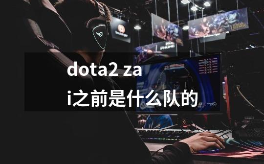 dota2 zai之前是什么队的-第1张-游戏资讯-智辉网络