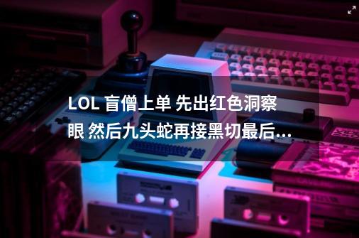 LOL 盲僧上单 先出红色洞察眼 然后九头蛇再接黑切最后出狂徒 这样行吗 我看voyboy的-第1张-游戏资讯-智辉网络