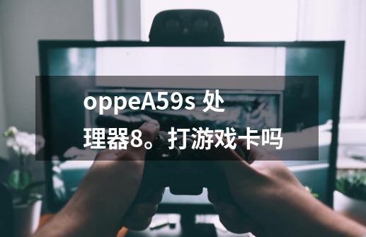 oppeA59s 处理器8。打游戏卡吗-第1张-游戏资讯-智辉网络