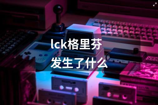 lck格里芬发生了什么-第1张-游戏资讯-智辉网络