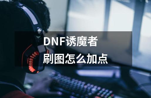 DNF诱魔者刷图怎么加点-第1张-游戏资讯-智辉网络