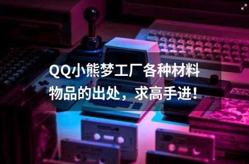 QQ小熊梦工厂各种材料物品的出处，求高手进！-第1张-游戏资讯-智辉网络