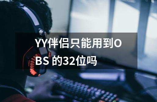 YY伴侣只能用到OBS 的32位吗-第1张-游戏资讯-智辉网络