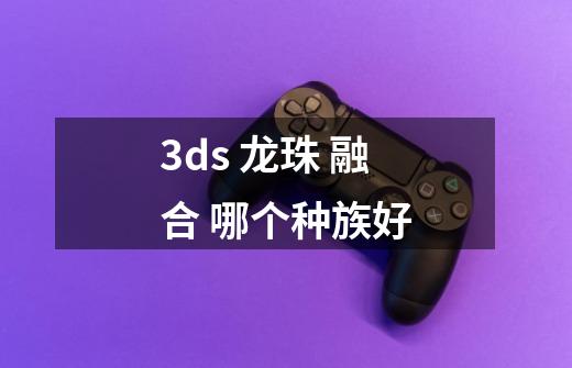 3ds 龙珠 融合 哪个种族好-第1张-游戏资讯-智辉网络