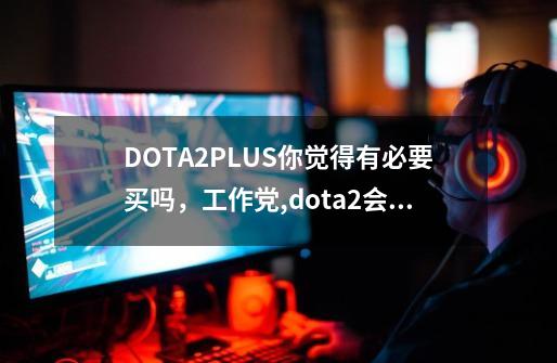 DOTA2PLUS你觉得有必要买吗，工作党,dota2会员plus-第1张-游戏资讯-智辉网络