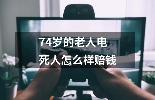 74岁的老人电死人怎么样赔钱-第1张-游戏资讯-智辉网络