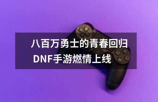 八百万勇士的青春回归 DNF手游燃情上线-第1张-游戏资讯-智辉网络