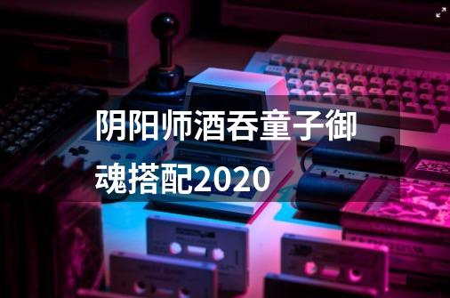 阴阳师酒吞童子御魂搭配2020-第1张-游戏资讯-智辉网络