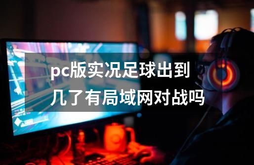 pc版实况足球出到几了有局域网对战吗-第1张-游戏资讯-智辉网络