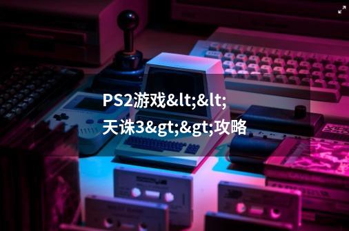 PS2游戏<<天诛3>>攻略-第1张-游戏资讯-智辉网络