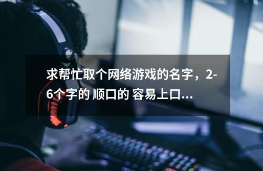 求帮忙取个网络游戏的名字，2-6个字的 顺口的 容易上口的。-第1张-游戏资讯-智辉网络