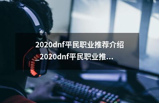 2020dnf平民职业推荐介绍_2020dnf平民职业推荐是什么-第1张-游戏资讯-智辉网络