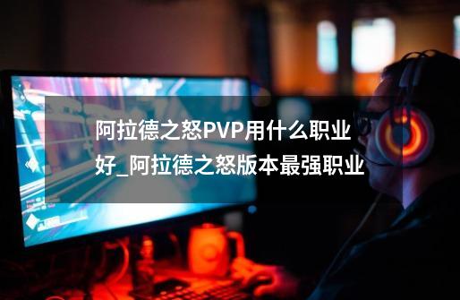 阿拉德之怒PVP用什么职业好_阿拉德之怒版本最强职业-第1张-游戏资讯-智辉网络