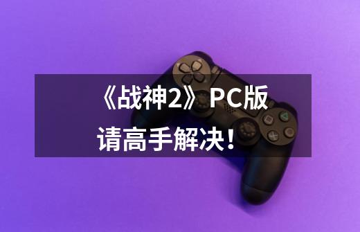 《战神2》PC版 请高手解决！-第1张-游戏资讯-智辉网络