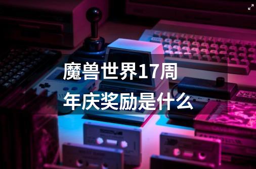 魔兽世界17周年庆奖励是什么-第1张-游戏资讯-智辉网络