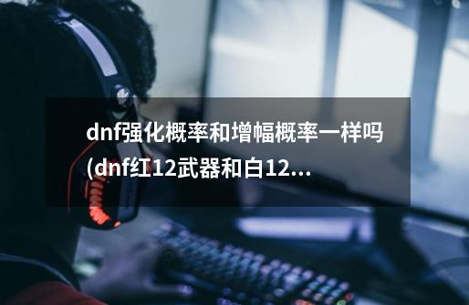 dnf强化概率和增幅概率一样吗(dnf红12武器和白12武器哪个好)-第1张-游戏资讯-智辉网络