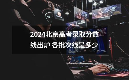 2024北京高考录取分数线出炉 各批次线是多少-第1张-游戏资讯-智辉网络