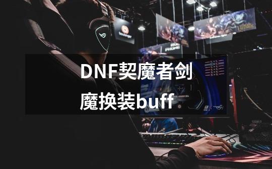 DNF契魔者剑魔换装buff-第1张-游戏资讯-智辉网络