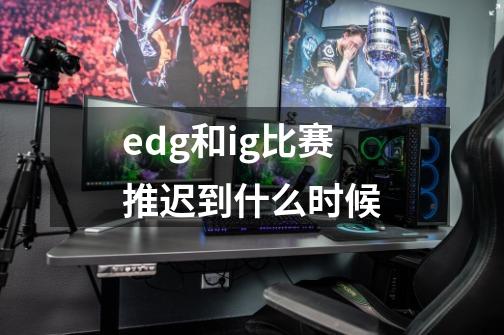 edg和ig比赛推迟到什么时候-第1张-游戏资讯-智辉网络