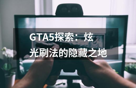 GTA5探索：炫光刷法的隐藏之地-第1张-游戏资讯-智辉网络