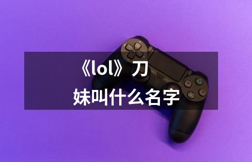 《lol》刀妹叫什么名字-第1张-游戏资讯-智辉网络