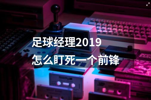 足球经理2019怎么盯死一个前锋-第1张-游戏资讯-智辉网络