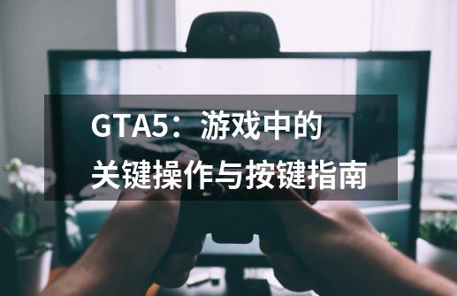 GTA5：游戏中的关键操作与按键指南-第1张-游戏资讯-智辉网络