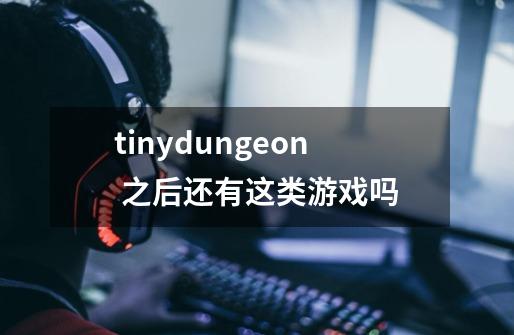 tinydungeon 之后还有这类游戏吗-第1张-游戏资讯-智辉网络