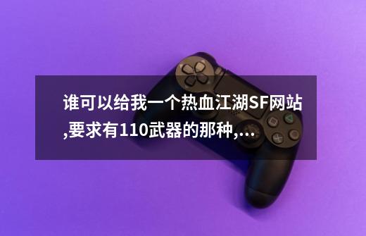 谁可以给我一个热血江湖SF网站,要求有110武器的那种,最好新开一两日的.-第1张-游戏资讯-智辉网络