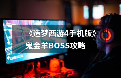 《造梦西游4手机版》鬼金羊BOSS攻略-第1张-游戏资讯-智辉网络