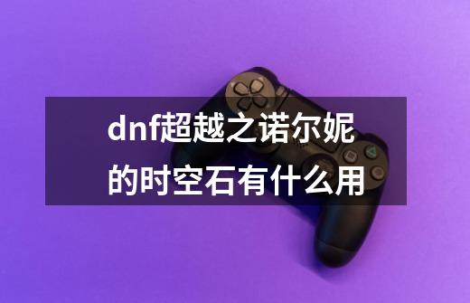 dnf超越之诺尔妮的时空石有什么用-第1张-游戏资讯-智辉网络