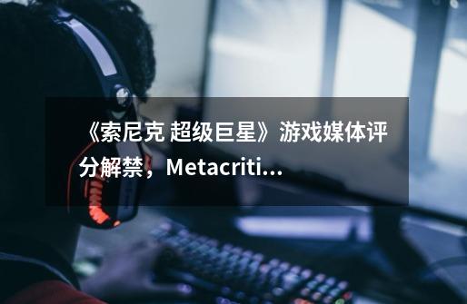 《索尼克 超级巨星》游戏媒体评分解禁，Metacritic得分74分-第1张-游戏资讯-智辉网络