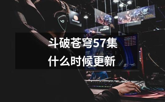 斗破苍穹57集什么时候更新-第1张-游戏资讯-智辉网络