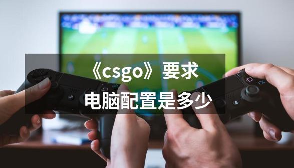 《csgo》要求电脑配置是多少-第1张-游戏资讯-智辉网络