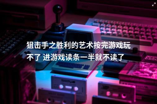 狙击手之胜利的艺术按完游戏玩不了 进游戏读条一半就不读了-第1张-游戏资讯-智辉网络